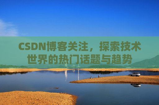 CSDN博客关注，探索技术世界的热门话题与趋势